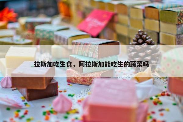 拉斯加吃生食，阿拉斯加能吃生的蔬菜吗