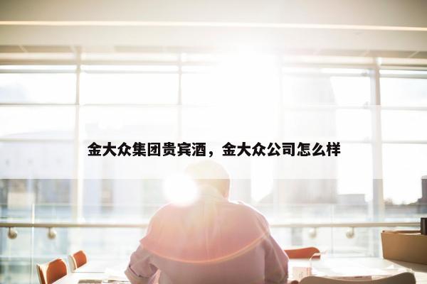 金大众集团贵宾酒，金大众公司怎么样