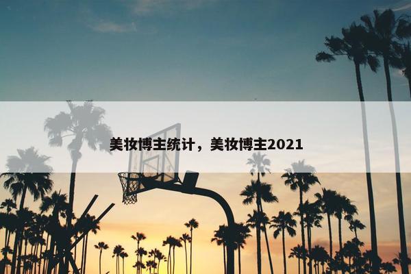 美妆博主统计，美妆博主2021