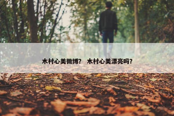 木村心美微博？ 木村心美漂亮吗？
