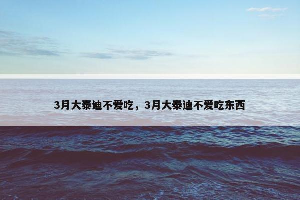 3月大泰迪不爱吃，3月大泰迪不爱吃东西