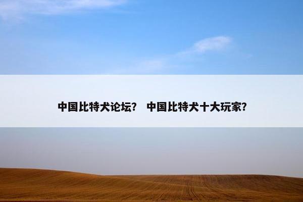 中国比特犬论坛？ 中国比特犬十大玩家？