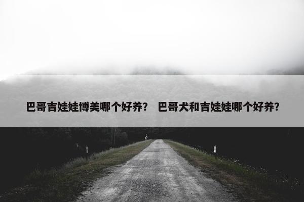 巴哥吉娃娃博美哪个好养？ 巴哥犬和吉娃娃哪个好养？
