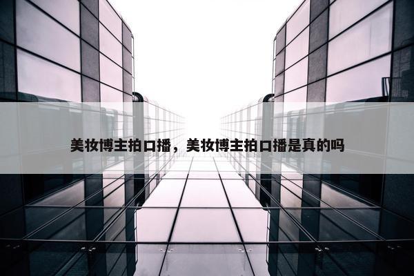 美妆博主拍口播，美妆博主拍口播是真的吗