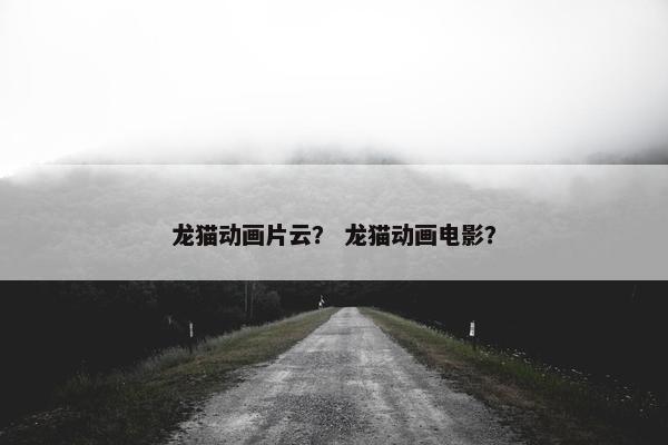 龙猫动画片云？ 龙猫动画电影？