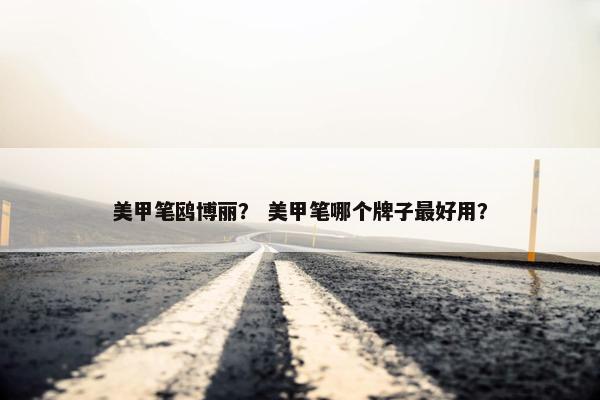 美甲笔鸥博丽？ 美甲笔哪个牌子最好用？