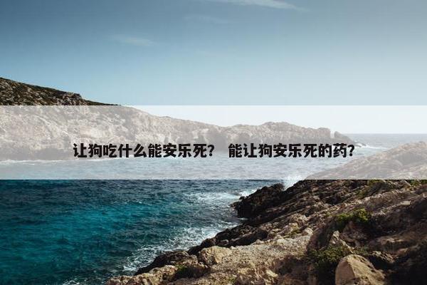 让狗吃什么能安乐死？ 能让狗安乐死的药？