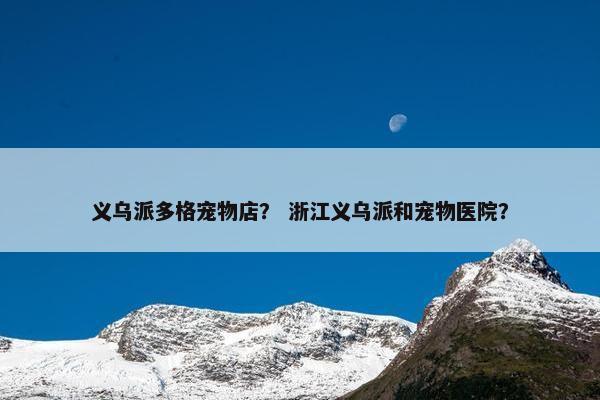 义乌派多格宠物店？ 浙江义乌派和宠物医院？