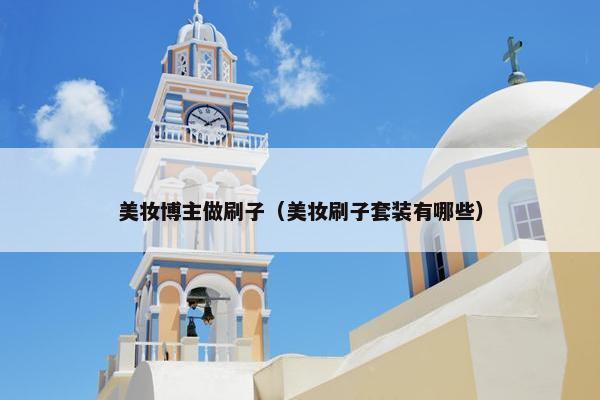 美妆博主做刷子（美妆刷子套装有哪些）