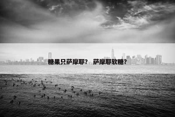 糖果只萨摩耶？ 萨摩耶软糖？