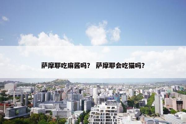 萨摩耶吃麻酱吗？ 萨摩耶会吃猫吗？