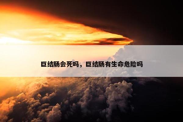 巨结肠会死吗，巨结肠有生命危险吗