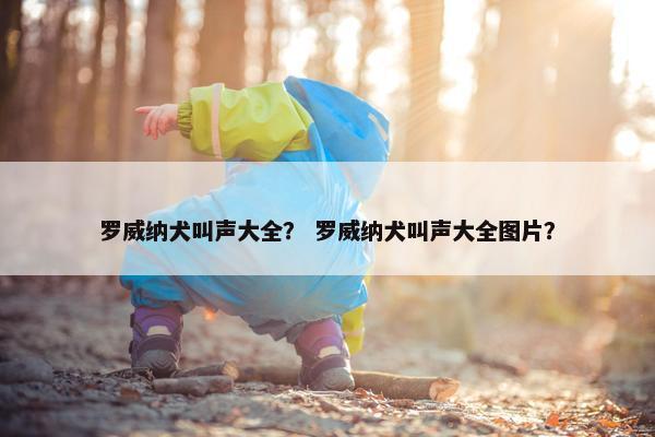 罗威纳犬叫声大全？ 罗威纳犬叫声大全图片？