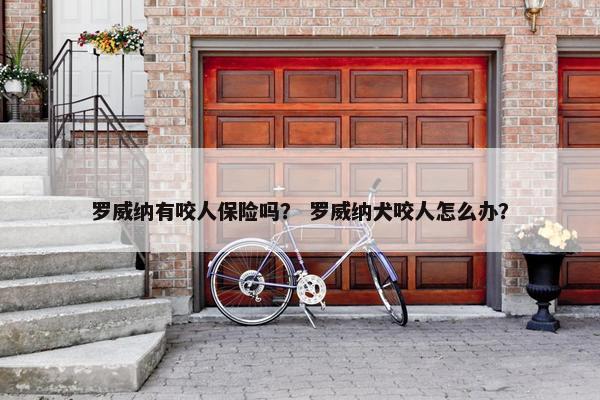 罗威纳有咬人保险吗？ 罗威纳犬咬人怎么办？