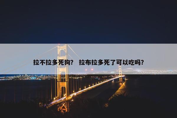 拉不拉多死狗？ 拉布拉多死了可以吃吗？