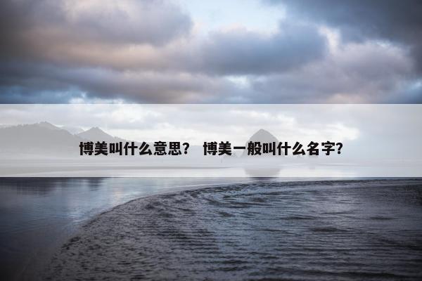 博美叫什么意思？ 博美一般叫什么名字？