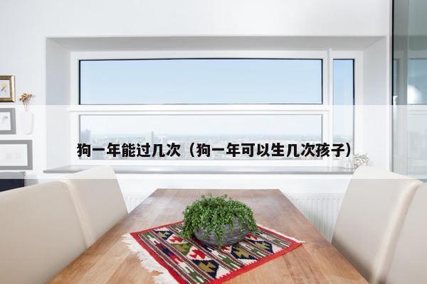 狗一年能过几次（狗一年可以生几次孩子）
