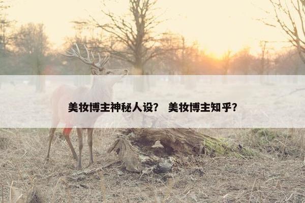 美妆博主神秘人设？ 美妆博主知乎？