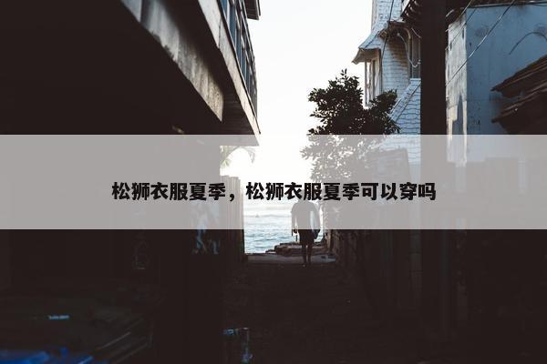 松狮衣服夏季，松狮衣服夏季可以穿吗