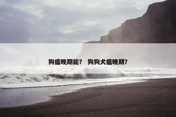 狗瘟晚期能？ 狗狗犬瘟晚期？