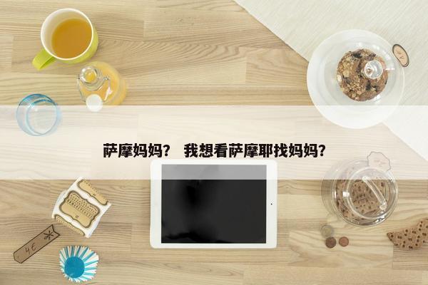 萨摩妈妈？ 我想看萨摩耶找妈妈？