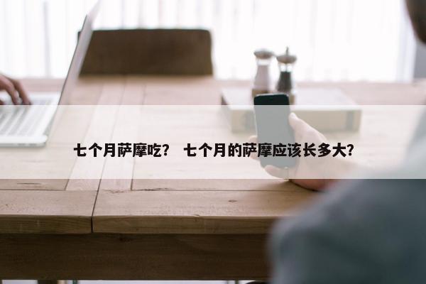 七个月萨摩吃？ 七个月的萨摩应该长多大？