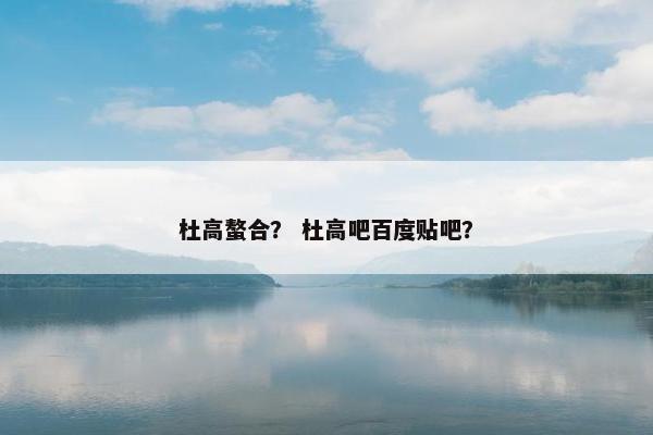 杜高螯合？ 杜高吧百度贴吧？