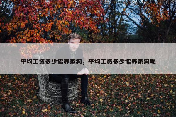平均工资多少能养家狗，平均工资多少能养家狗呢
