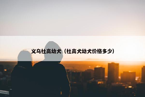 义乌杜高幼犬（杜高犬幼犬价格多少）