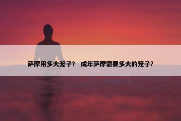 萨摩用多大笼子？ 成年萨摩需要多大的笼子？