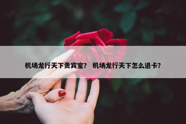 机场龙行天下贵宾室？ 机场龙行天下怎么退卡？