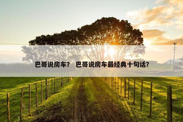 巴哥说房车？ 巴哥说房车最经典十句话？