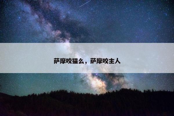 萨摩咬猫么，萨摩咬主人