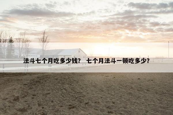 法斗七个月吃多少钱？ 七个月法斗一顿吃多少？