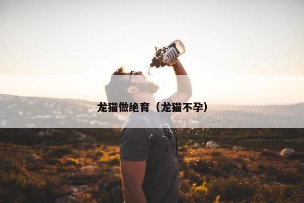 龙猫做绝育（龙猫不孕）