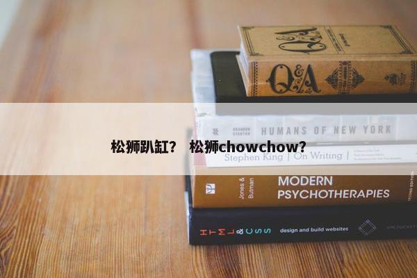 松狮趴缸？ 松狮chowchow？