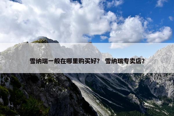 雪纳瑞一般在哪里购买好？ 雪纳瑞专卖店？