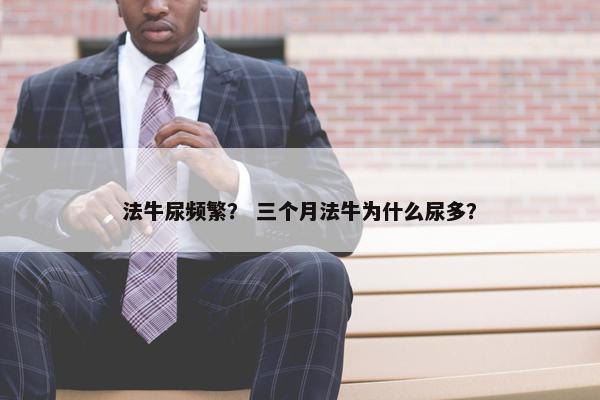 法牛尿频繁？ 三个月法牛为什么尿多？