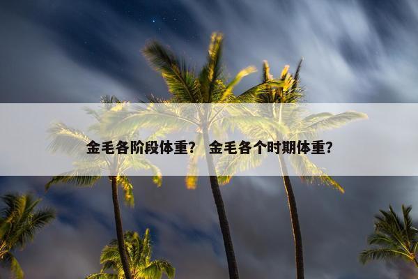 金毛各阶段体重？ 金毛各个时期体重？