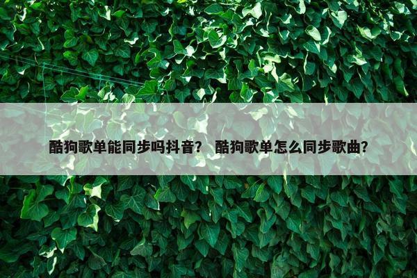 酷狗歌单能同步吗抖音？ 酷狗歌单怎么同步歌曲？