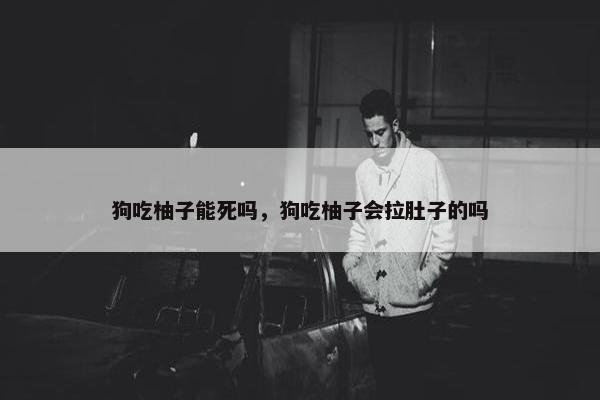 狗吃柚子能死吗，狗吃柚子会拉肚子的吗