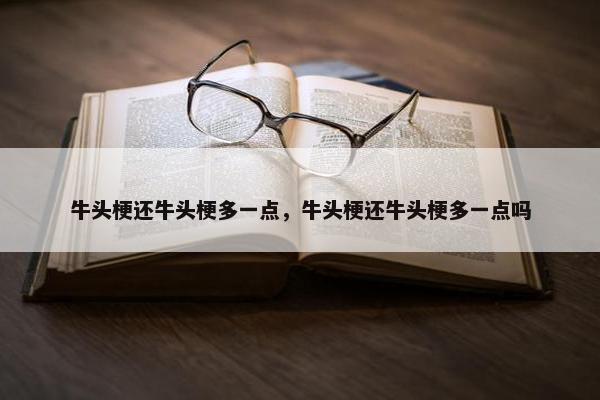 牛头梗还牛头梗多一点，牛头梗还牛头梗多一点吗