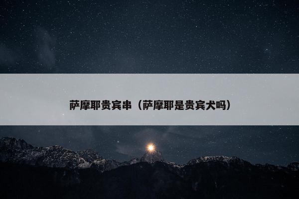 萨摩耶贵宾串（萨摩耶是贵宾犬吗）