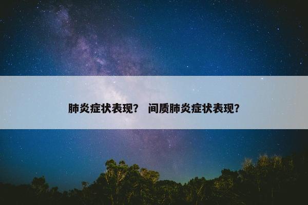 肺炎症状表现？ 间质肺炎症状表现？