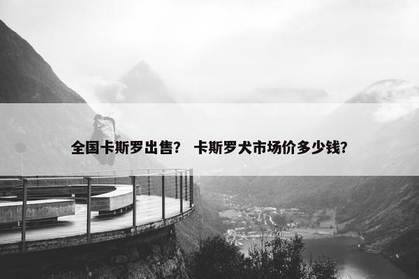全国卡斯罗出售？ 卡斯罗犬市场价多少钱？