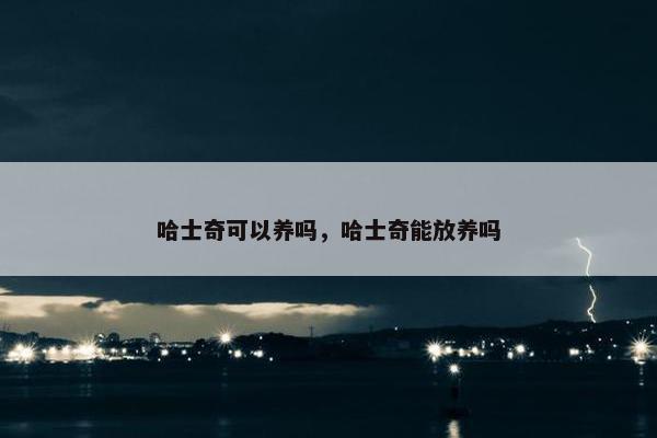 哈士奇可以养吗，哈士奇能放养吗