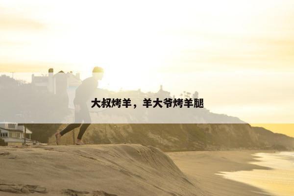 大叔烤羊，羊大爷烤羊腿