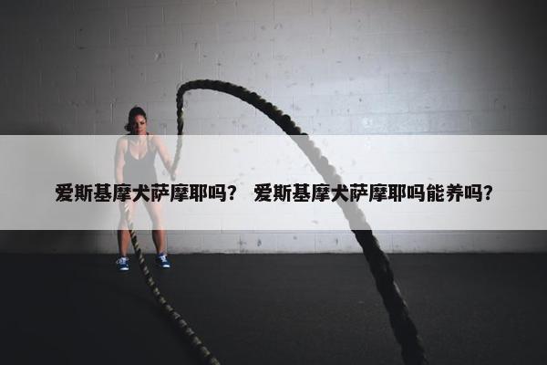 爱斯基摩犬萨摩耶吗？ 爱斯基摩犬萨摩耶吗能养吗？