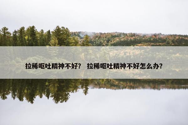 拉稀呕吐精神不好？ 拉稀呕吐精神不好怎么办？