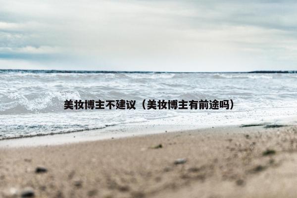 美妆博主不建议（美妆博主有前途吗）